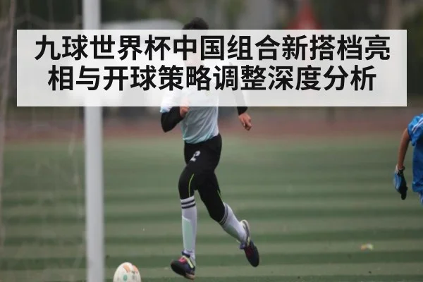 九球世界杯中国组合新搭档亮相与开球策略调整深度分析 - aiyouxi