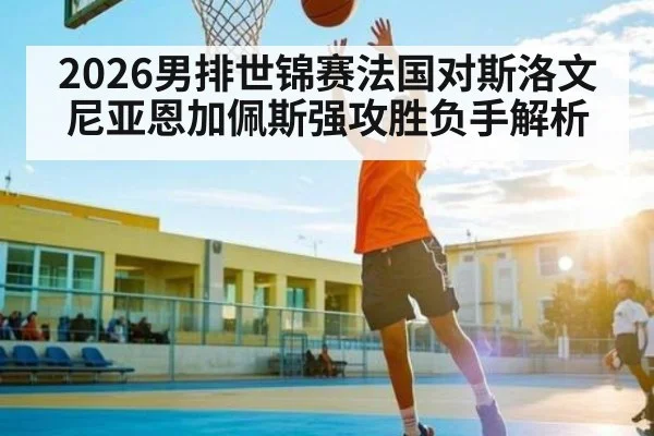 2026男排世锦赛法国对斯洛文尼亚恩加佩斯强攻胜负手解析