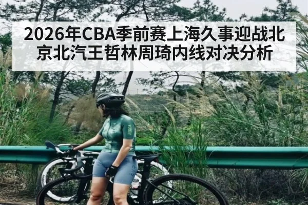 2026年CBA季前赛上海久事迎战北京北汽王哲林周琦内线对决分析 | aiyouxi